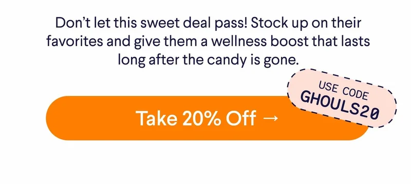 Text: Don’t let this sweet deal pass! Stock up on their favorites and give them a wellness boost that lasts long after the candy is gone. CTA: Take 20% Off –> Use code GHOULS20