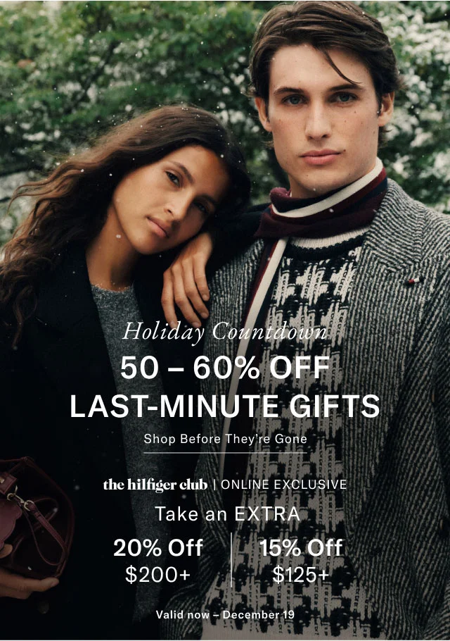 Holiday Countdown 50-60% OFF LAST-MINUTE GIFTS Shop Before They're Gone the hilfiger club | ONLINE EXCLUSIVE Take an EXTRA 20% Off $200+ 15% Off $125+ Valid now December 19