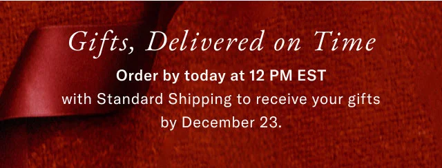 Gifts, Delivered on Time Order by today at 12 PM EST with Standard Shipping to receive your gifts by December 23.