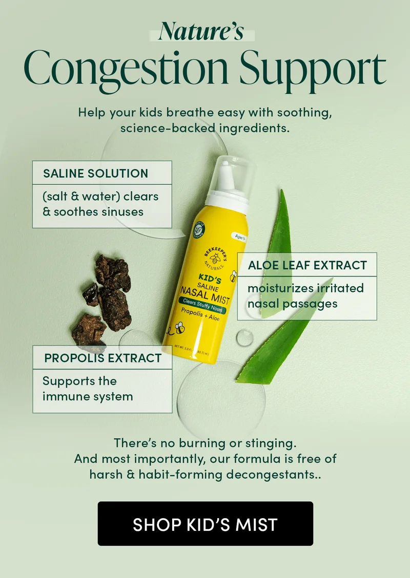 Nature’s Congestion Support. Help your kids breathe easy with soothing, science-backed ingredients.     Propolis supports the immune system    Aloe Leaf moisturizes nasal irritated passages Saline solution (salt & water) clears & soothes sinuses      There’s no burning or stinging. And most importantly, our formula is free of harsh & habit-forming decongestants..
