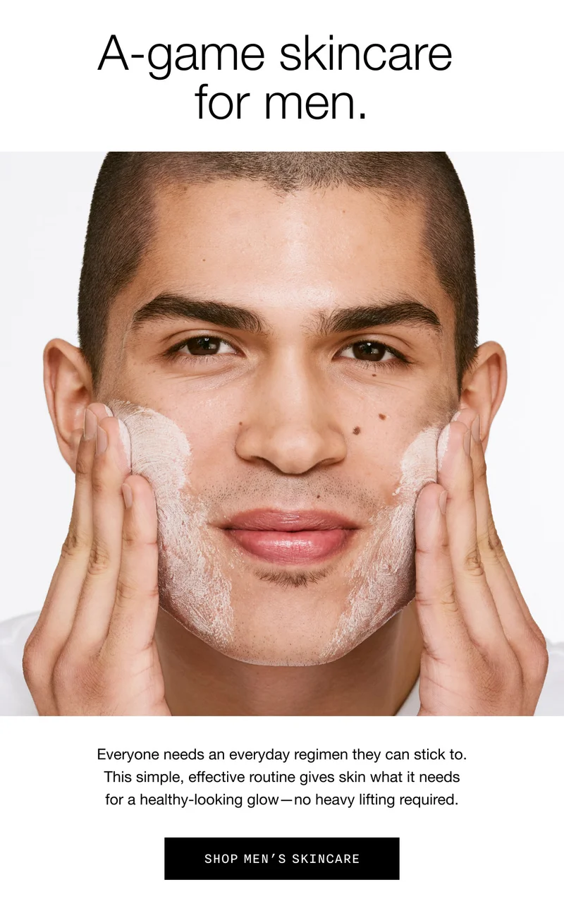A-game skincare for men. Everyone needs an everyday regimen they can stick to. This simple, effective routine gives skin what it needs for a healthy-looking glow—no heavy lifting required. SHOP MEN'S SKINCARE