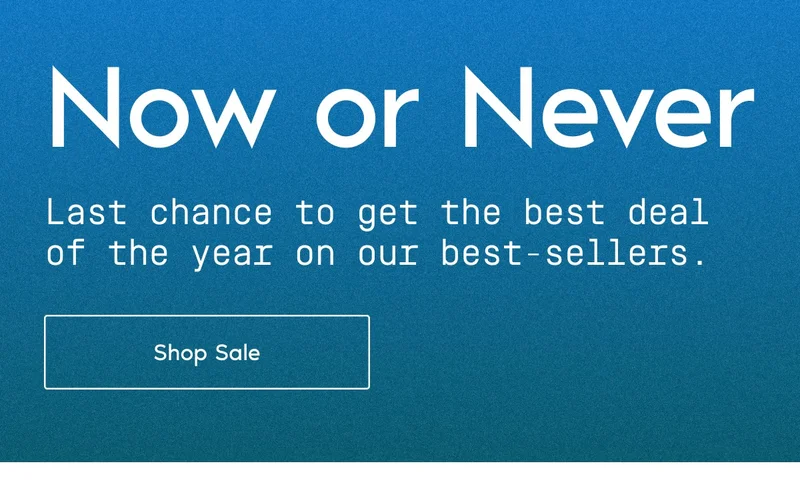 Now or Never. Last chance to get the best deal of the year on our best-sellers. Shop Sale.