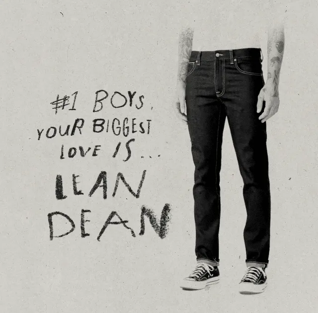 no 1 boys, your biggest love is.. Lean Dean. Lean Dean, our most acclaimed slim tapered jean. Crafted from stretch denim, Dean presents a harmoniously slim, tapered silhouette. Being our most loved fit ever, Dean is a Nudie Jeans icon.