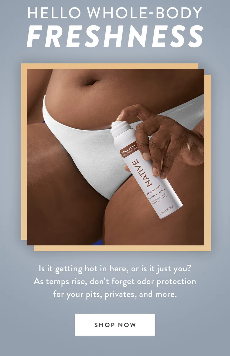 HELLO WHOLE-BODY FRESHNESS | Is it getting hot in here, or is it just you? As temps rise, don’t forget odor protection for your pits, privates, and more. | SHOP NOW
