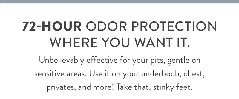 72-Hour Odor Protection Where You Want It. | Unbelievably effective for your pits, gentle on sensitive areas. Use it on your underboob, chest, privates, and more! Take that, stinky feet. | SHOP NOW