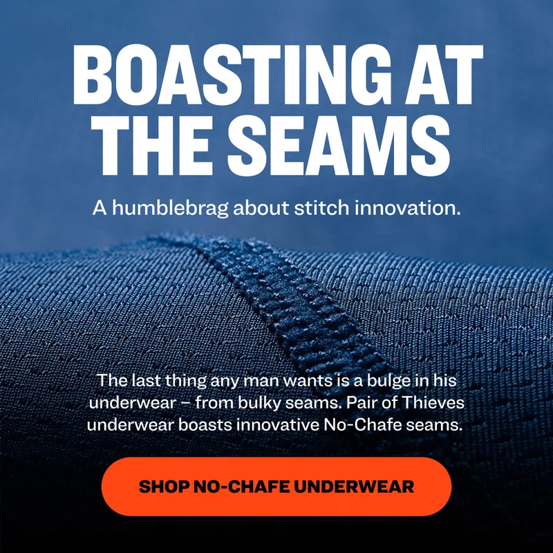Boasting at the Seams&nbsp; A humblebrag about stitch innovation. <show macro detail of seams> The last thing any man wants is a bulge in his underwear – from bulky seams. Pair of Thieves underwear boasts innovative No-Chafe seams.&nbsp; Shop no-chafe underwear