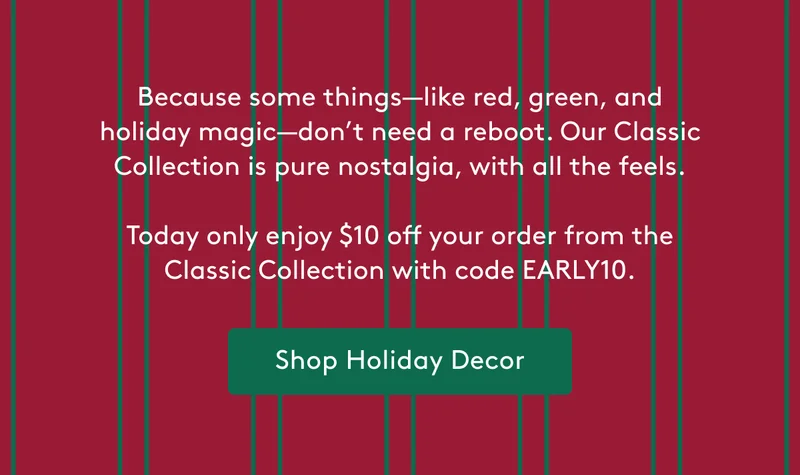 Our Classic Collection is pure nostalgia, with all the feels. Shop Holiday Decor