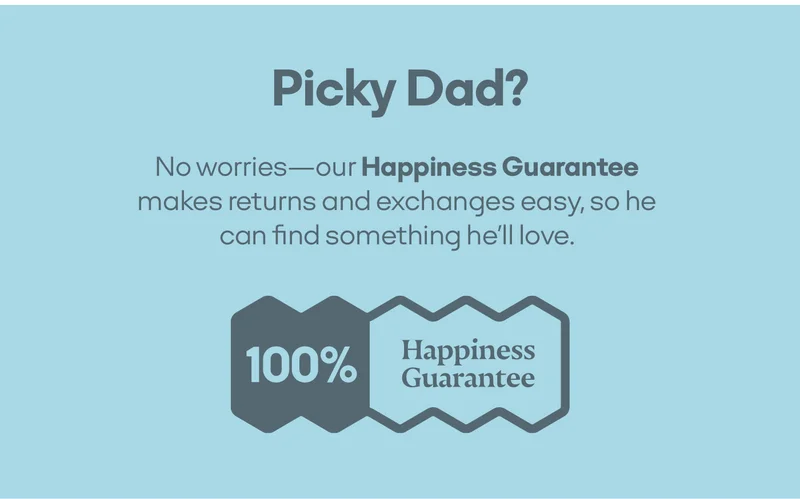 Picky Dad? No worries—our Happiness Guarantee makes returns and exchanges easy, so he can find something he'll love.