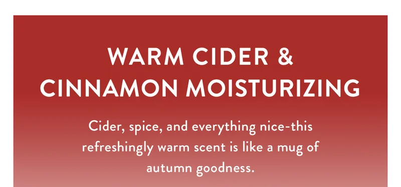 Warm Cider & Cinnamon Moisturizing | Cider,spice, and everything nice-this refreshingly warm scent is like a mug of autumn goodness.