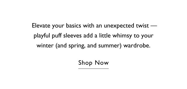 Elevate your basics with an unexpected twist - playful puff sleves add a little whimsy to your winter (and spring, and summer) wardrobe. Shop now