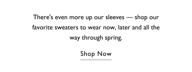 There's even more up our sleeves - shop our favorite sweaters to wear now, later and all the way through spring. Shop now