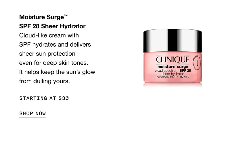 Moisture Surge™ SPF 28 Sheer Hydrator | Cloud-like cream with SPF hydrates and delivers sheer sun protection—even for deep skin tones. It helps keep the sun’s glow from dulling yours. | Starting at $30 | SHOP NOW