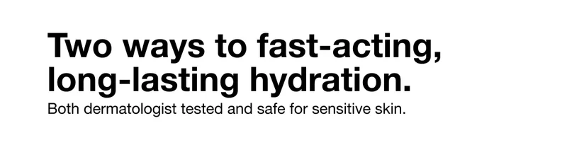 Two ways to fast-acting, long-lasting hydration. | Both dermatologist tested and safe for sensitive skin.