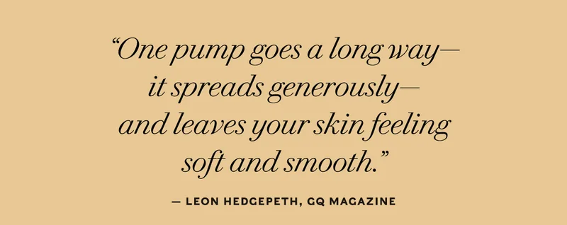 “One pump goes a long way— it spreads generously— and leaves your skin feeling  soft and smooth.”      — Leon Hedgepeth, GQ Magazine