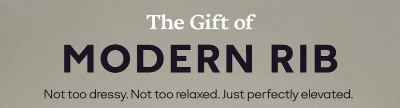 The Gift of MODERN RIB | Not too dressy. Not too relaxed. Just perfectly elevated.