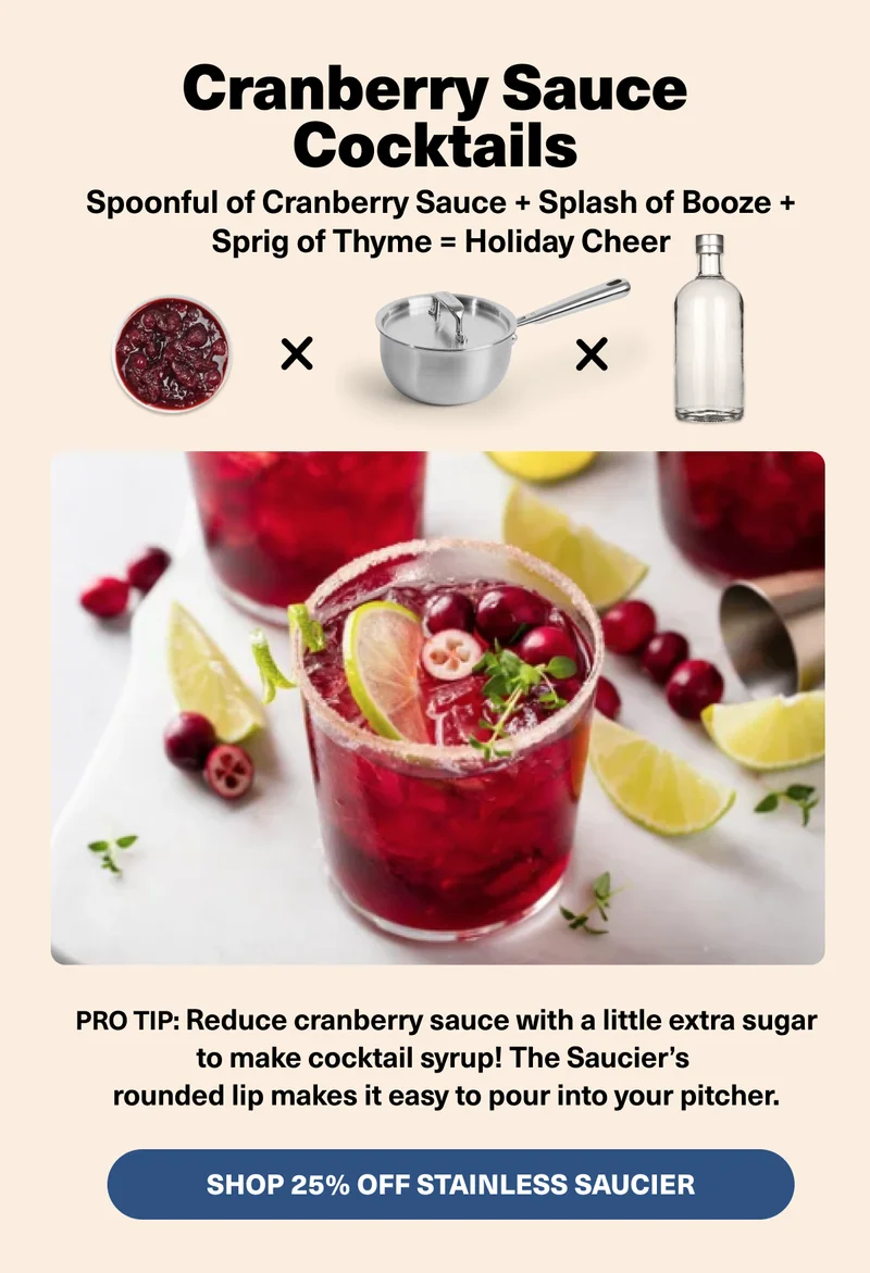 Cranberry Sauce Cocktails. Spoonful of Cranberry Sauce + Splash of Booze + Sprig of Thyme = Holiday Cheer. Shop 25% Off Stainles Saucier