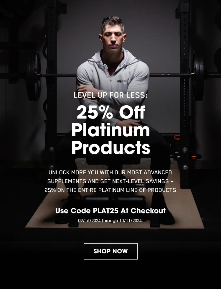 LEVEL UP FOR LESS: 25% Off Platinum Products UNLOCK MORE YOU WITH OUR MOST ADVANCED SUPPLEMENTS AND GET NEXT-LEVEL SAVINGS - 25% ON THE ENTIRE PLATINUM LINE OF PRODUCTS Use Code PLAT25 At Checkout 09/16/2024 Through 10/11/2024. SHOP NOW