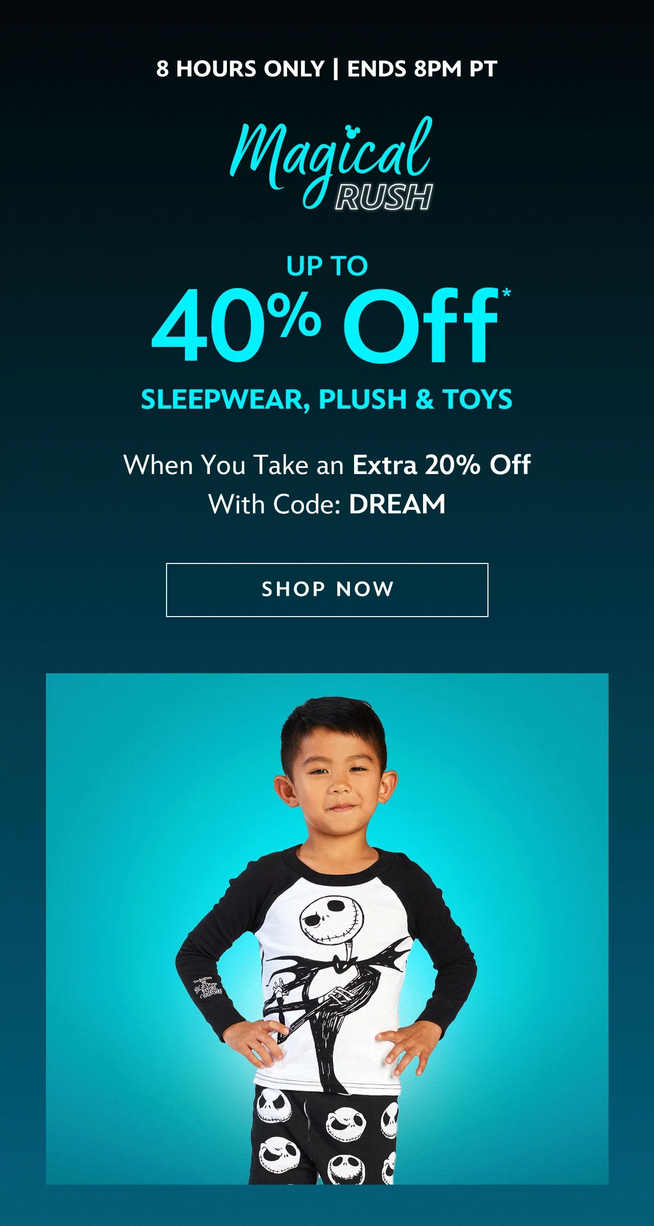 8 HOURS ONLY | Ends 8PM PT. Magical Rush. Up to 40% Off Sleepwear, Plush & Toys. When You Take an Extra 20% Off With Code: DREAM | Shop Now