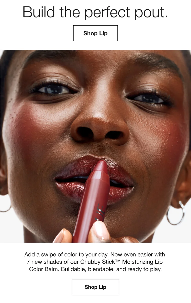Build the perfect pout. | Shop Lip | Add a swipe of color to your day. Now even easier with 7 new shades of our Chubby Stick™ Moisturizing Lip Color Balm. Buildable, blendable, and ready to play. Shop Lip