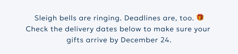 Sleigh bells are ringing. Deadlines are, too. 🎁 Check the delivery dates below to make sure your  gifts arrive by December 24.