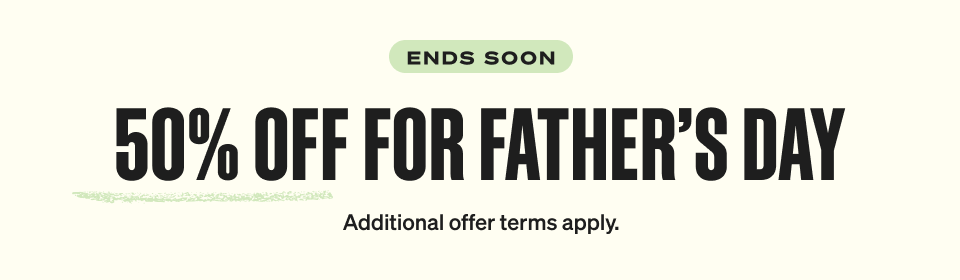 ENDS SOON. 50% OFF FOR FATHER’S DAY. Limited-time offer. Additional terms apply.