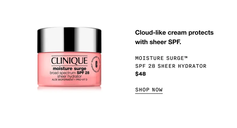 Cloud-like cream protects with sheer SPF. Moisture Surge SPF 28 Sheer Hydrator $48 SHOP NOW