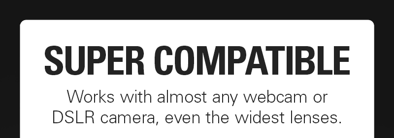 Super compatible: Works with almost any webcam or DSLR camera, even the widest lenses.
