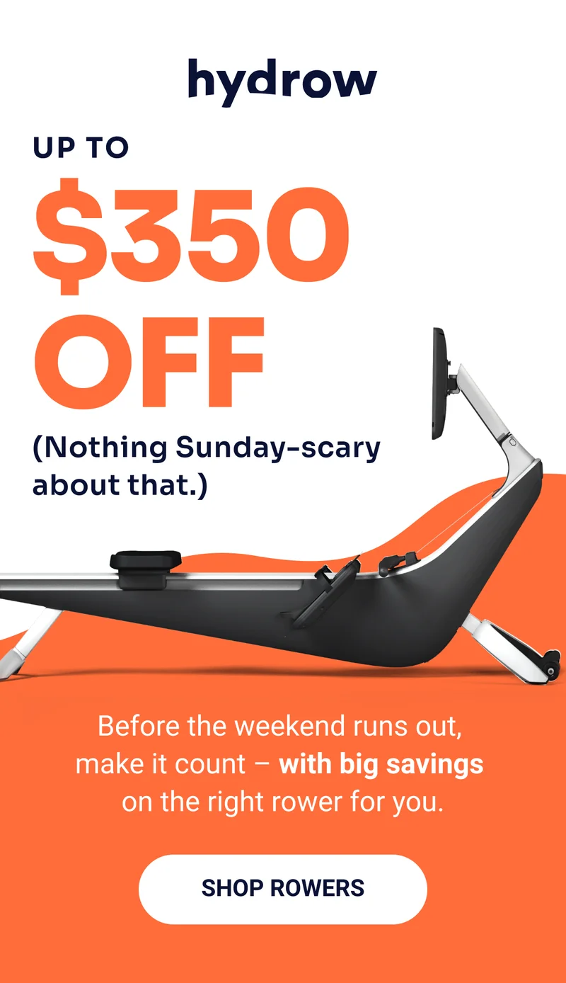 Hydrow. Up to $350 off. (Nothing Sunday-scary about that.) Before the weekend runs out,  make it count – with big savings on the right rower for you. Shop rowers