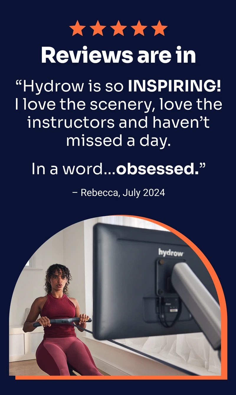 Reviews are in: ''Hydrow is so INSPIRING! I love the scenery, love the instructors and haven't missed a day. In a word...obsessed.'' – Rebecca, July 2024