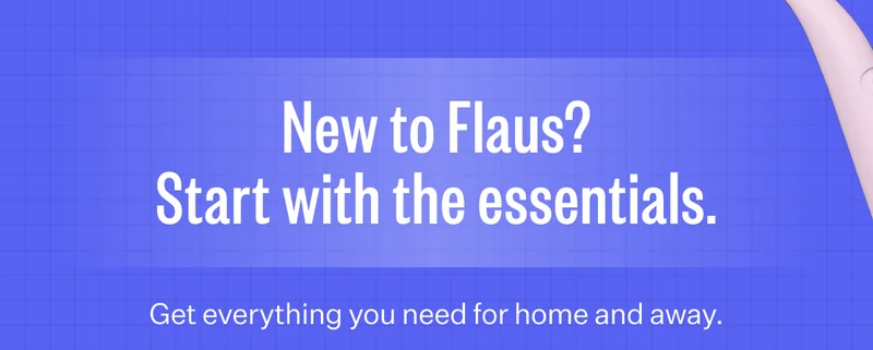 New to Flaus? Start with the essentials. Get everything you need for home and away.