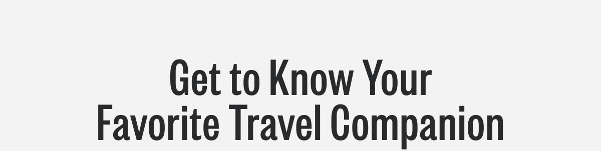 Get to Know Your Favorite Travel Companion