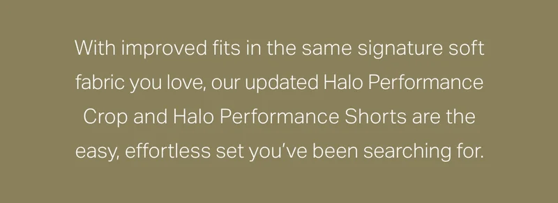 With improved fits in the same signature soft fabric you love, our updated Halo Performance Crop and Halo Performance Shorts are the easy, effortless set you've been searching for.