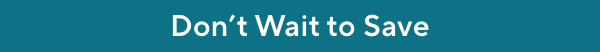 don't wait to save
