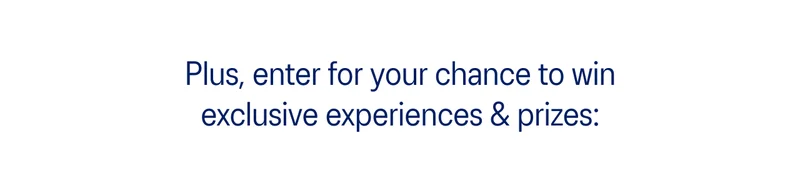 Enter for your chance to win exclusive experiences & prizes