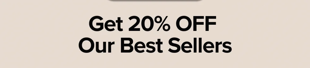 Get 20% OFF  Our Best Sellers
