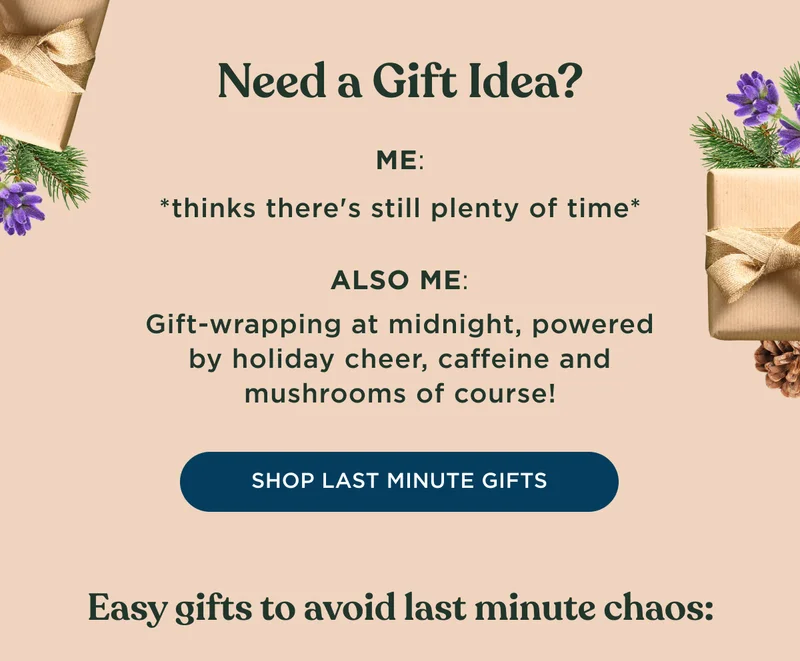 Need a Gift Idea? ME: *thinks there's still plenty of time* ALSO ME: Gift-wrapping at midnight, powered by holiday cheer, caffeine, and mushrooms of course! - SHOP LAST MINUTE GIFTS - Easy gifts to avoid last minute chaos: