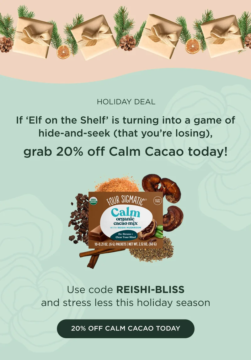 HOLIDAY DEAL - If 'Elf on the Shelf' is turning into a game of hide-and-seek (that you're losing), grab 20% off Calm Cacao today! Use code REISHI-BLISS and stress less this holiday season - 20% OFF CALM CACAO TODAY