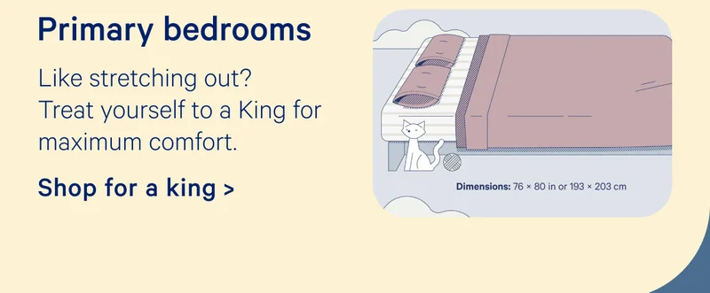 Primary bedrooms; Like stretching out? Treat yourself to a King for maximum comfort.