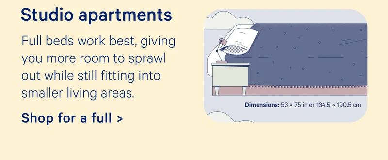 Studio apartments; Full beds work best, giving you more room to sprawl out while still fitting into smaller living areas.