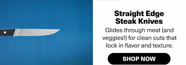 Straight Edge Steak Knife - Glides through meat (and veggies!) for clean cuts that lock in flavor and texture.