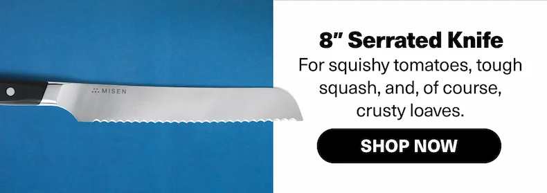 8" Serrated Knife - For squishy tomatoes, tough squash, and, of course, crusty loaves.