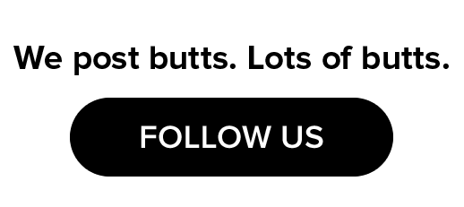 We post butts. Lots of butts. | FOLLOW US