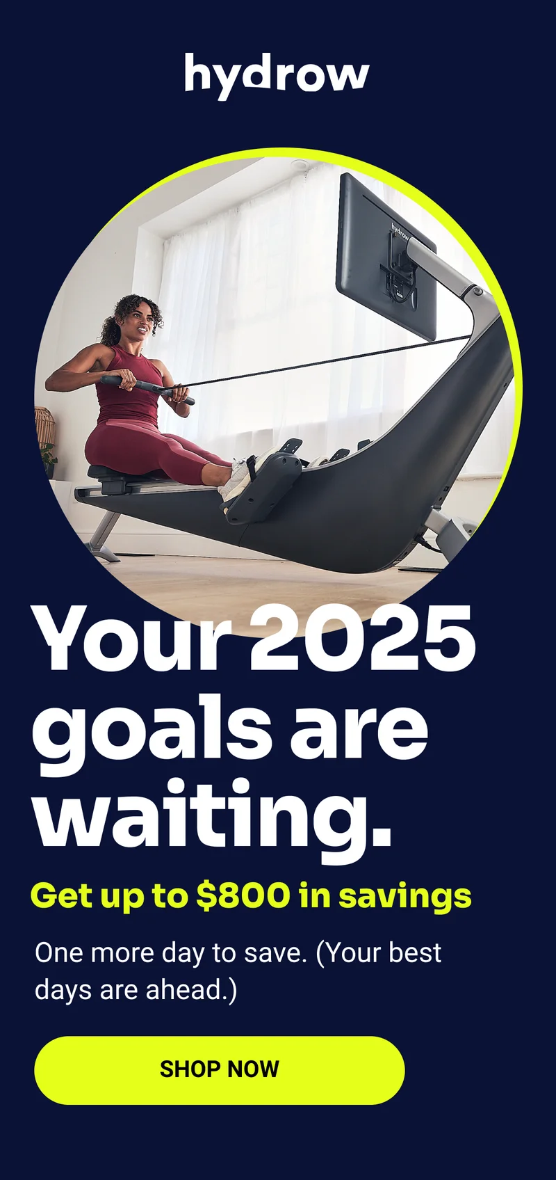 Your 2025 goals are waiting. Get up to $800 in savings. One more day to save. (Your best days are ahead.) Shop Now.
