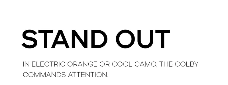 STAND OUT IN ELECTRIC ORANGE OR COOL CAMO, THE COLBY COMMANDS ATTENTION.