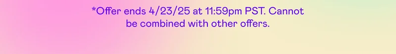 *Offer ends 4/23/25 at 11:59pm PST. Cannot be combined with other offers.