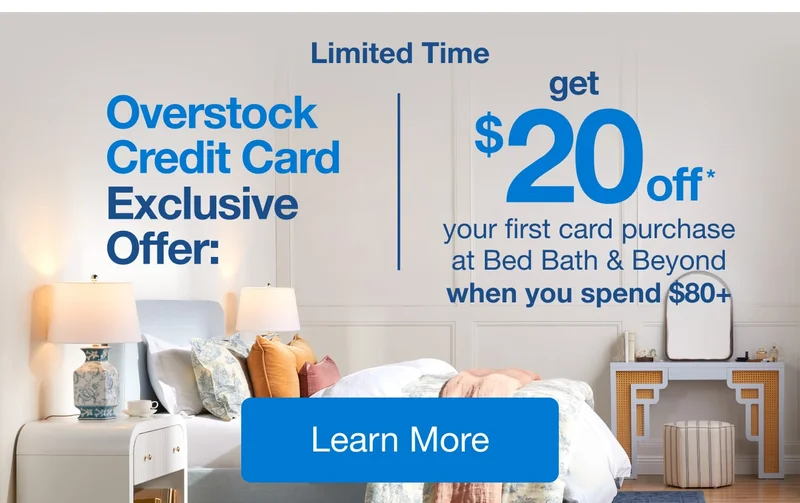 Limited Time, Overstock Credit Card Exclusive Offer: Get $20* your first purchase at Bed Bath & Beyond when you spend $80+ Learn more
