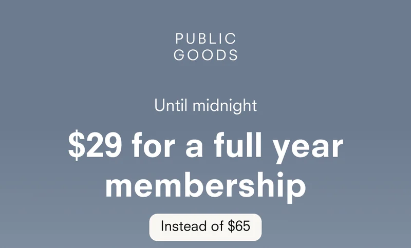 PUBLIC GOODS Until midnight $29 for a full year membership Instead of $65 Unlock all the membership perks for half the price: