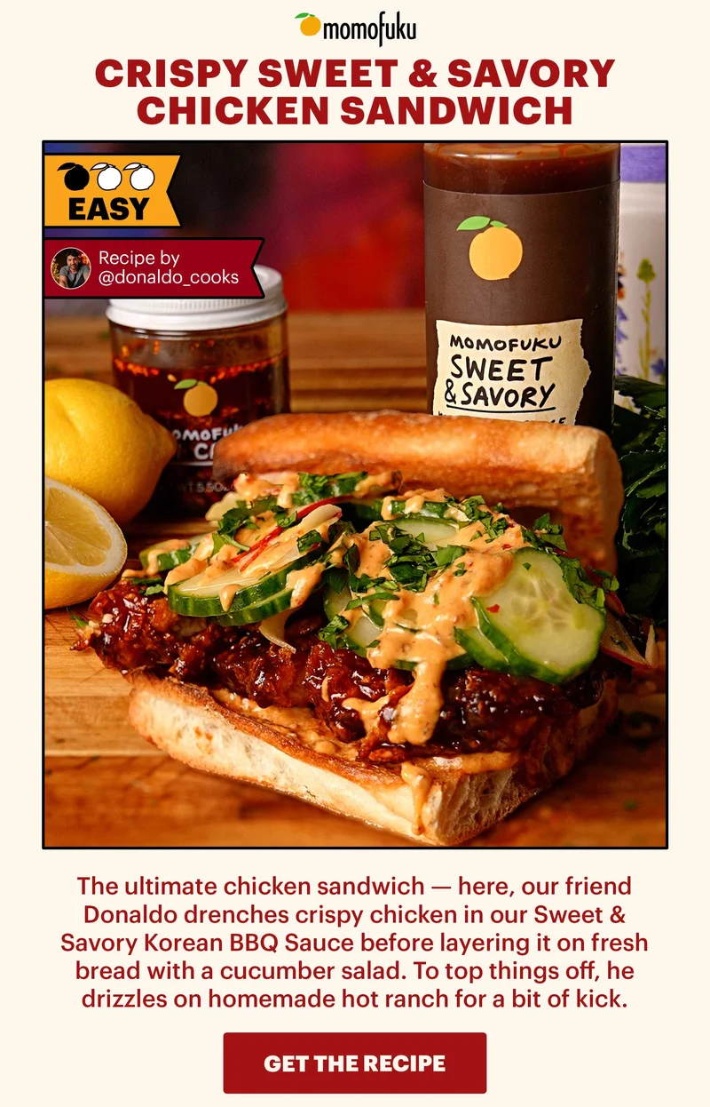 Header: Crispy Sweet & Savory Chicken Sandwich. EASY. Recipe by @donaldo_cooks.  Sub-header: The ultimate chicken sandwich — here, our friend Donaldo drenches crispy chicken in our Sweet & Savory Korean BBQ Sauce before layering it on fresh bread with a cucumber salad. To top things off, he drizzles on homemade hot ranch for a bit of kick.  CTA: GET THE RECIPE