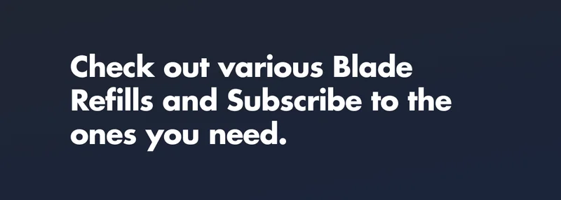 Check out various Blade Refills and Subscribe to the ones you need.