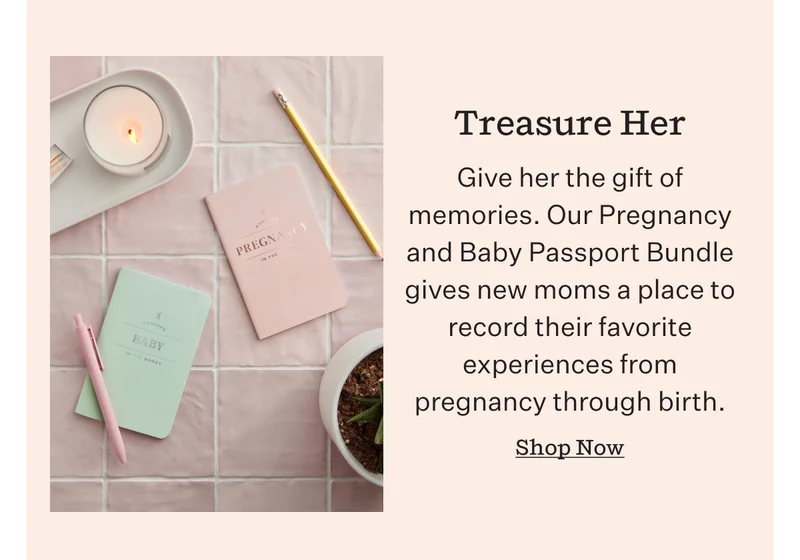 Treasure Her  | Give her the gift of memories. Our Pregnancy and Baby Passport Bundle gives new moms a place to record their favorite experiences from pregnancy through birth.  | Shop Now